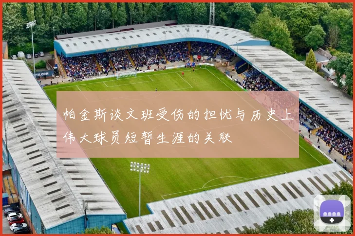 帕金斯谈文班受伤的担忧与历史上伟大球员短暂生涯的关联