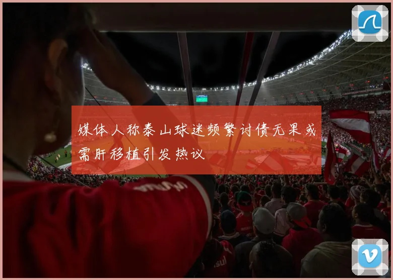 媒体人称泰山球迷频繁讨债无果或需肝移植引发热议
