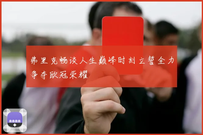 弗里克畅谈人生巅峰时刻立誓全力争夺欧冠荣耀