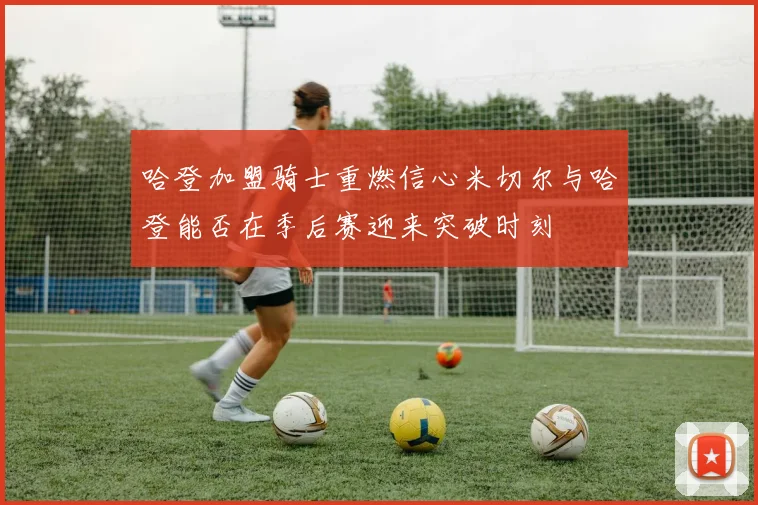 哈登加盟骑士重燃信心米切尔与哈登能否在季后赛迎来突破时刻