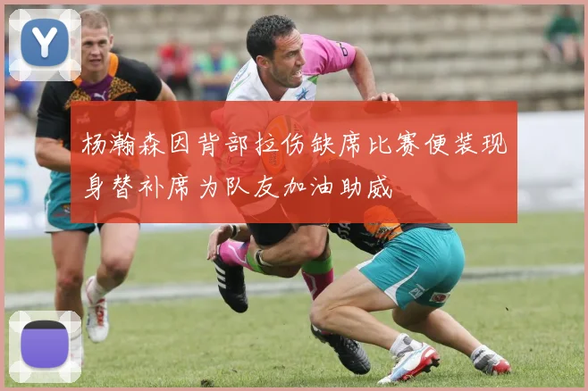 杨瀚森因背部拉伤缺席比赛便装现身替补席为队友加油助威
