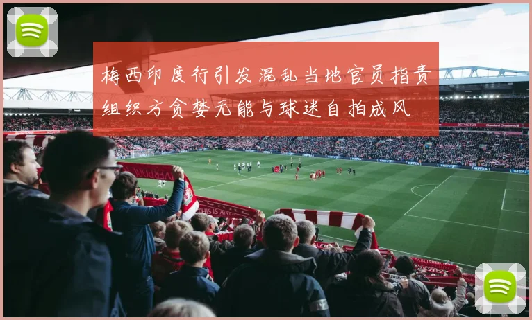 梅西印度行引发混乱当地官员指责组织方贪婪无能与球迷自拍成风