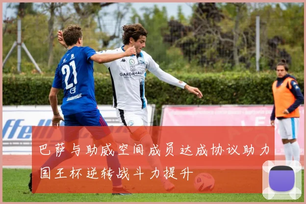 巴萨与助威空间成员达成协议助力国王杯逆转战斗力提升