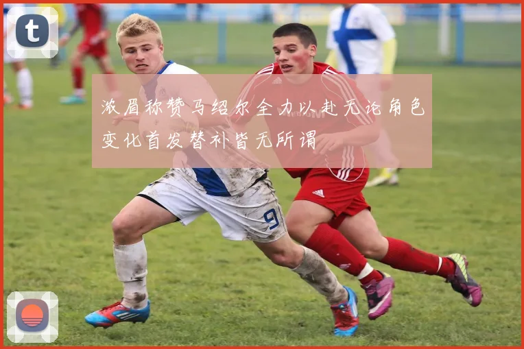 浓眉称赞马绍尔全力以赴无论角色变化首发替补皆无所谓