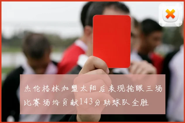 杰伦格林加盟太阳后表现抢眼三场比赛场均贡献143分助球队全胜