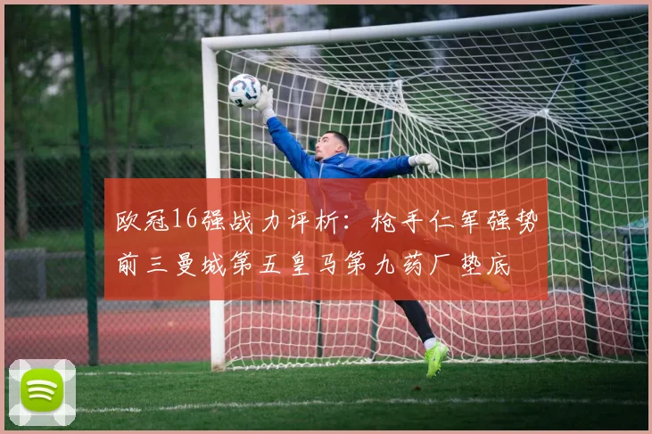 欧冠16强战力评析：枪手仁军强势前三曼城第五皇马第九药厂垫底