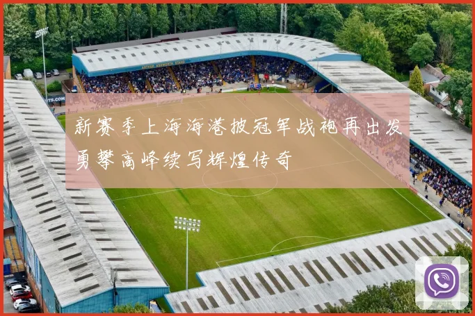 新赛季上海海港披冠军战袍再出发勇攀高峰续写辉煌传奇