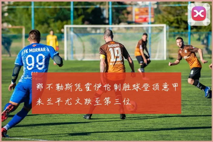 那不勒斯凭霍伊伦制胜球登顶意甲米兰平尤文跌至第三位