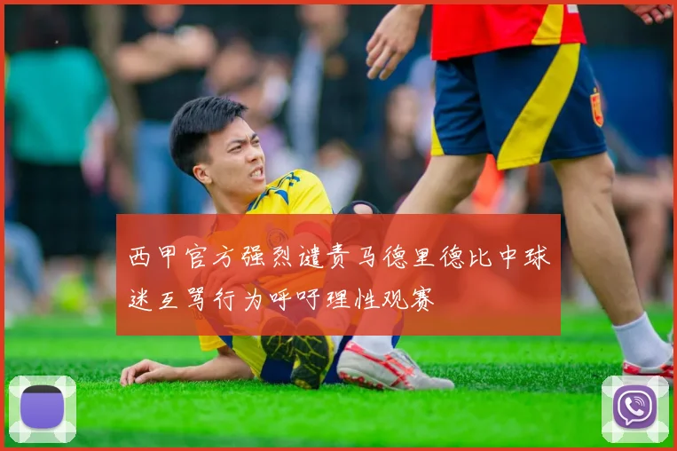 西甲官方强烈谴责马德里德比中球迷互骂行为呼吁理性观赛