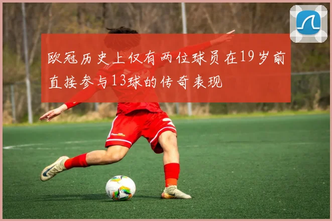 欧冠历史上仅有两位球员在19岁前直接参与13球的传奇表现