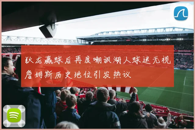 狄龙赢球后再度嘲讽湖人球迷无视詹姆斯历史地位引发热议