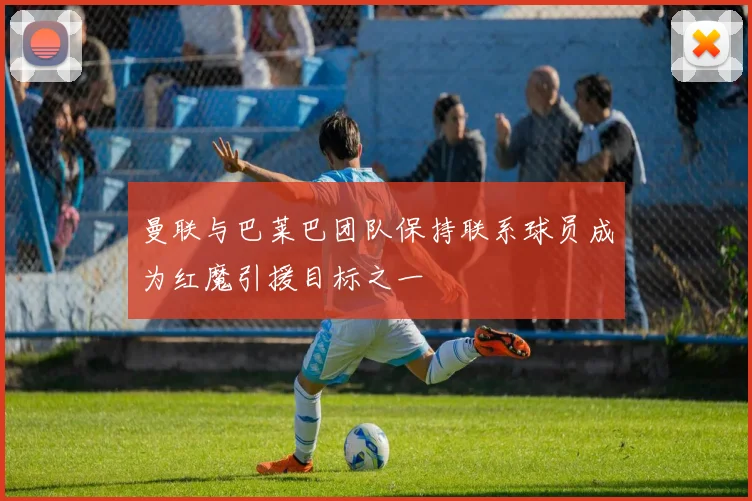 曼联与巴莱巴团队保持联系球员成为红魔引援目标之一