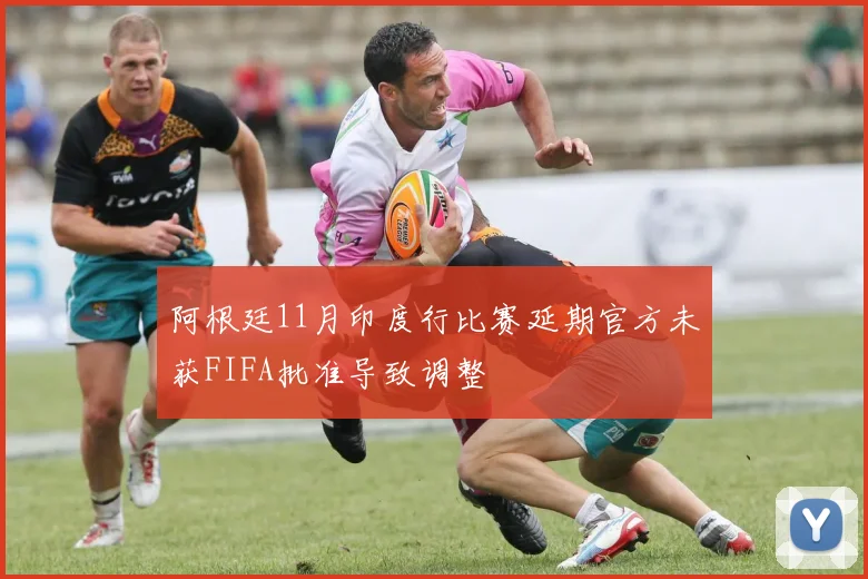 阿根廷11月印度行比赛延期官方未获FIFA批准导致调整
