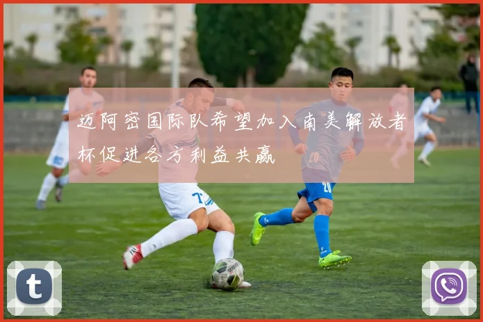 迈阿密国际队希望加入南美解放者杯促进各方利益共赢