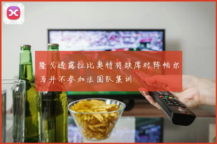 隆戈透露拉比奥特将缺席对阵帕尔马并不参加法国队集训