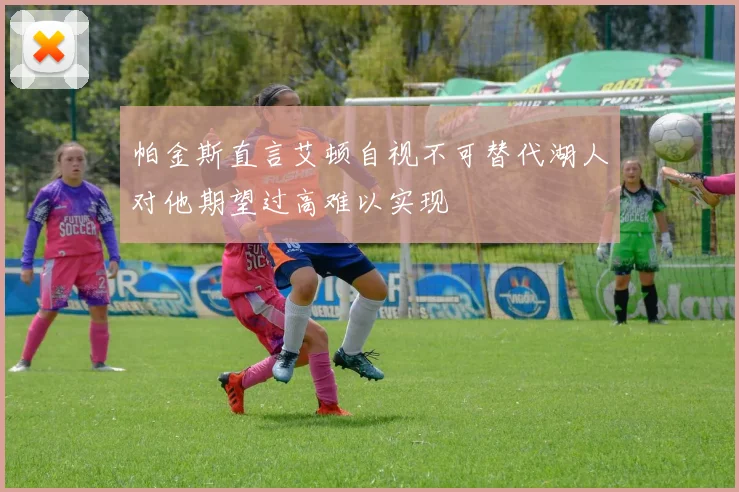 帕金斯直言艾顿自视不可替代湖人对他期望过高难以实现