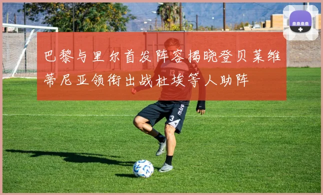 巴黎与里尔首发阵容揭晓登贝莱维蒂尼亚领衔出战杜埃等人助阵
