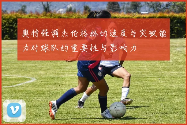 奥特强调杰伦格林的速度与突破能力对球队的重要性与影响力