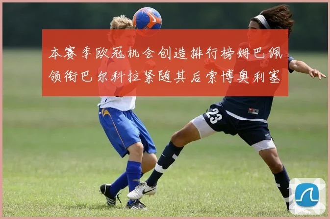本赛季欧冠机会创造排行榜姆巴佩领衔巴尔科拉紧随其后索博奥利塞表现出色